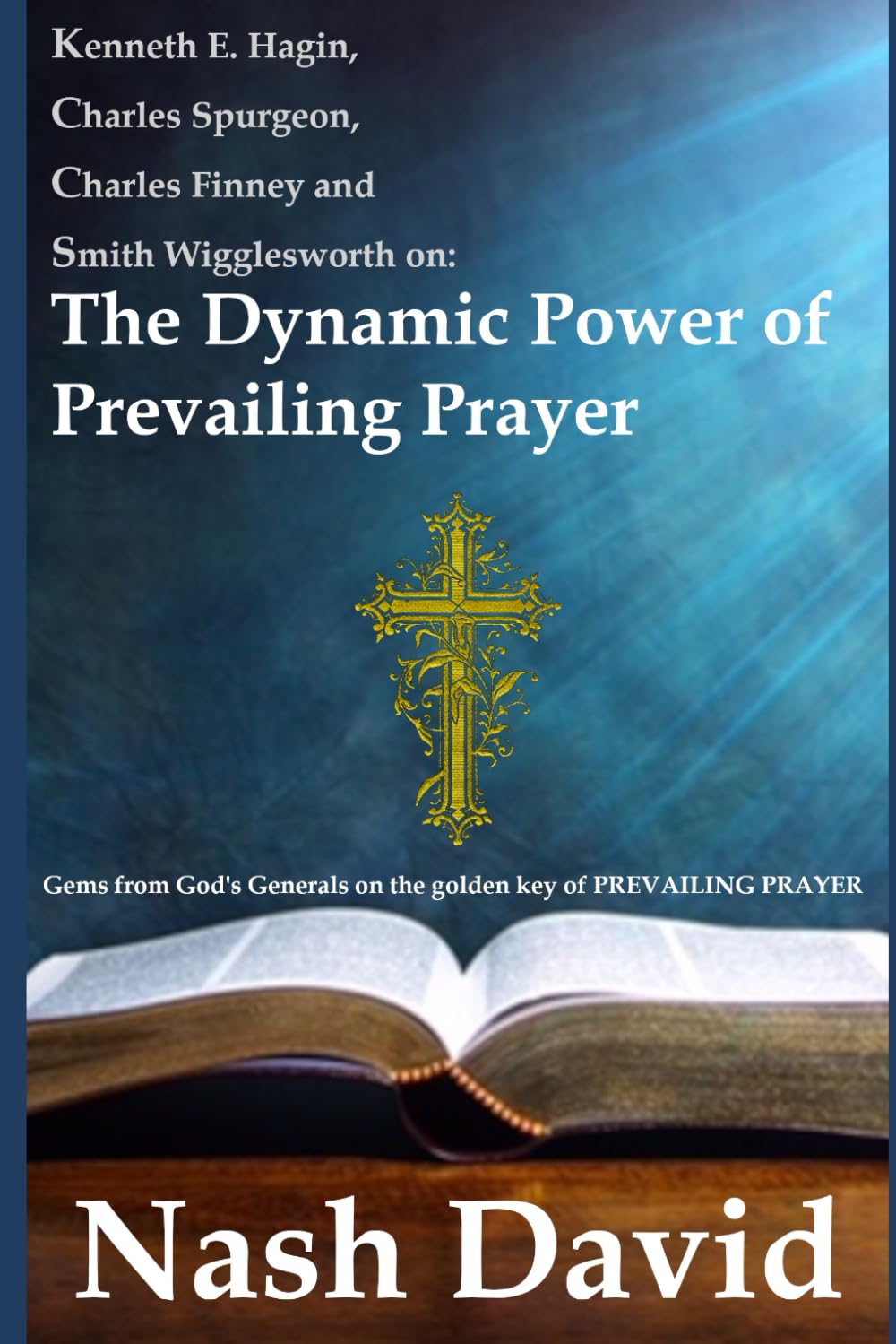 Kenneth E. Hagin, Charles Spurgeon, Charles Finney and Smith Wigglesworth on the Dynamic Power of Prevailing Prayer: Gems from God's Generals on the golden key of PREVAILING PRAYER