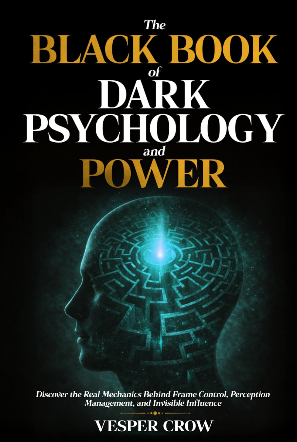 The Black Book of Dark Psychology and Power: Discover the Real Mechanics Behind Frame Control, Perception Management, and Invisible Influence
