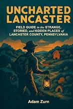 Uncharted Lancaster: Field Guide to the Strange, Storied, and Hidden Places of Lancaster County, Pennsylvania