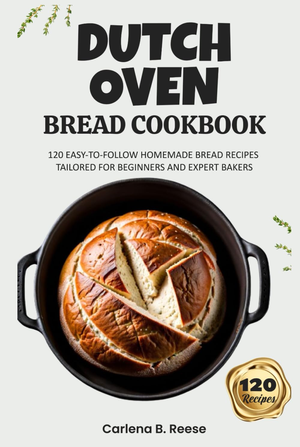 Dutch Oven Bread Cookbook: 120 Easy-to-Follow Homemade Bread Recipes Tailored for Beginners and Expert Bakers