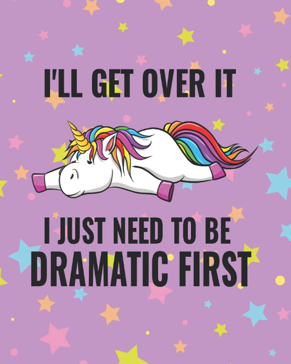 I'll Get Over It I Just Need To Be Dramatic First: Unicorn Notebook
