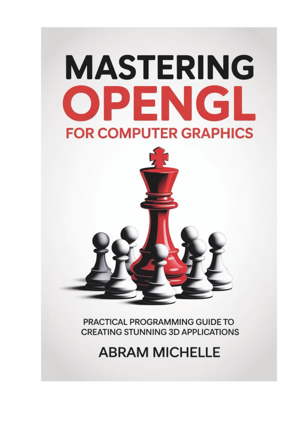 Mastering OpenGL for Computer Graphics: Practical Programming Guide to Creating Stunning 3D Applications