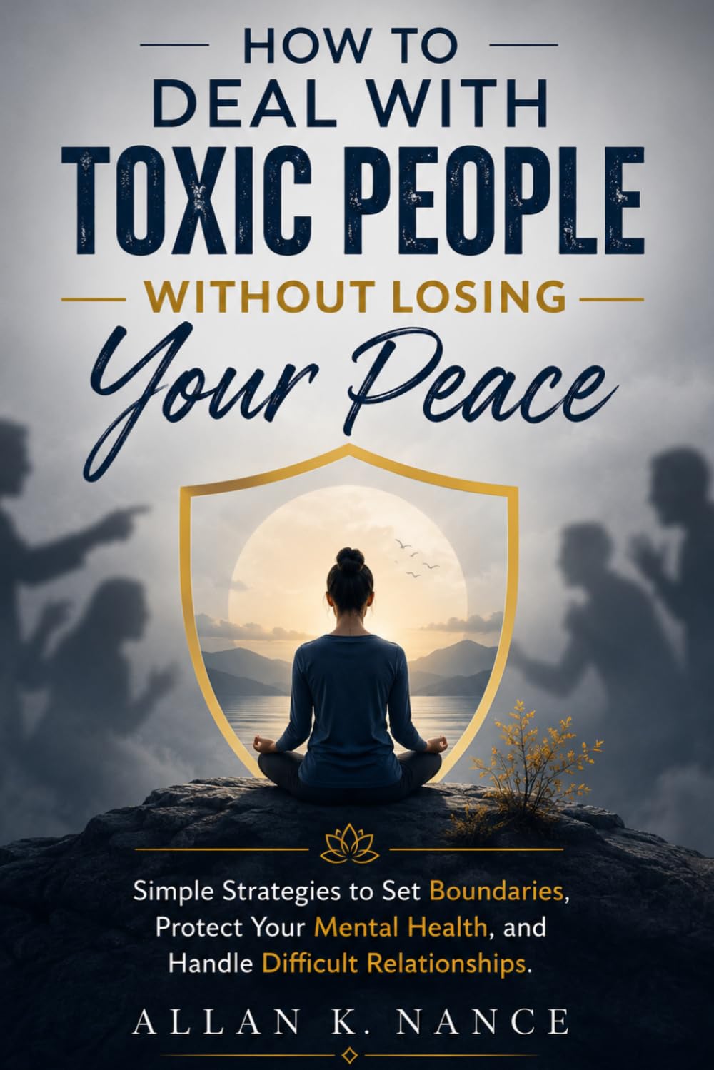 How to Deal With Toxic People Without Losing Your Peace: Simple Strategies to Set Boundaries, Protect Your Mental Health, and Handle Difficult Relationships