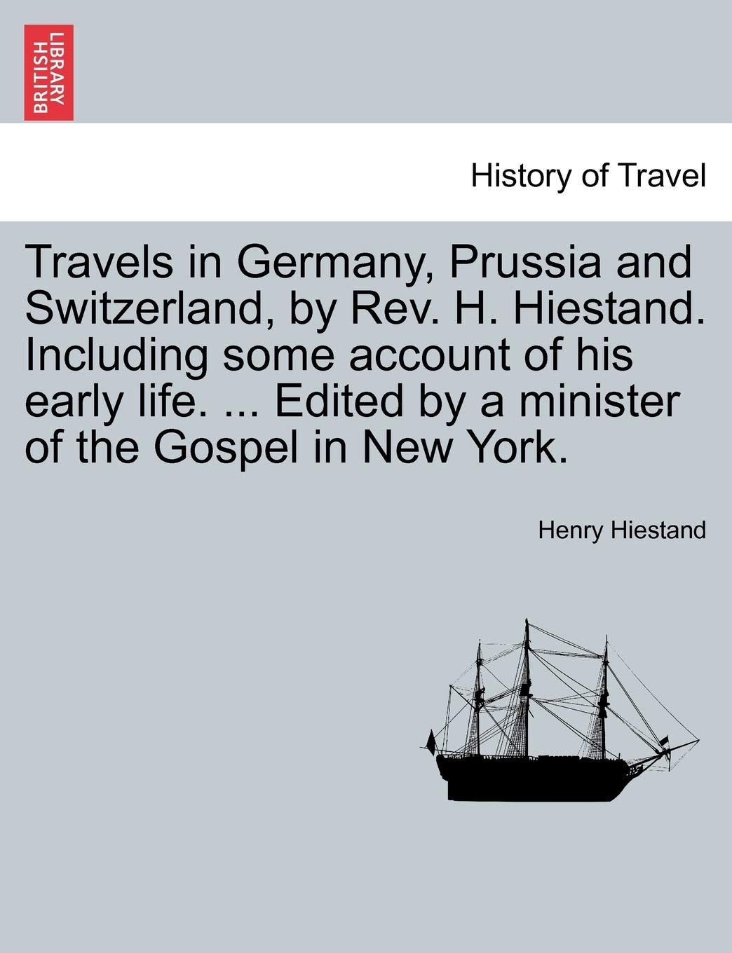 Travels in Germany, Prussia and Switzerland, by REV. H. Hiestand. Including Some Account of His Early Life. ... Edited by a Minister of the Gospel in New York.