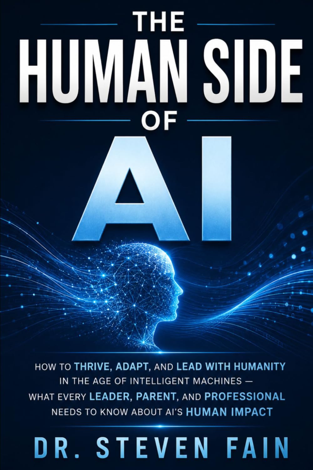 The Human Side of AI: How To Thrive, Adapt, and Lead with Humanity in the Age of Intelligent Machine-What Every Leader, Parent, and Professional Needs to Know About AI's Human Impact