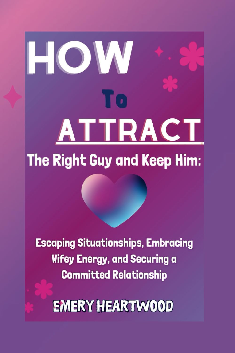 How To Attract The Right Guy and Keep Him: Escaping Situationships, Embracing Wifey Energy, and Securing a Committed Relationship
