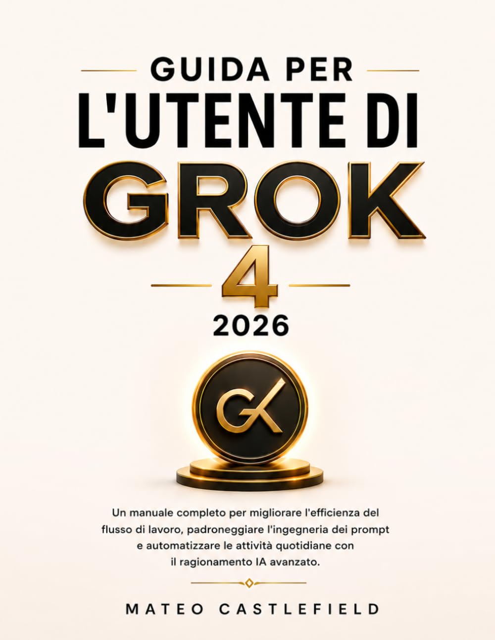 GUIDA PER L'UTENTE DI GROK 4 2026: Un manuale completo per migliorare l'efficienza del flusso di lavoro, padroneggiare l'ingegneria dei prompt e ... quotidiane con il ragionamento IA avanzato