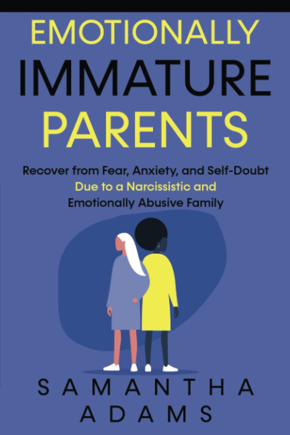 Emotionally Immature Parents: Recover from Fear, Anxiety, and Self-Doubt Due to a Narcissistic and Emotionally Abusive Family