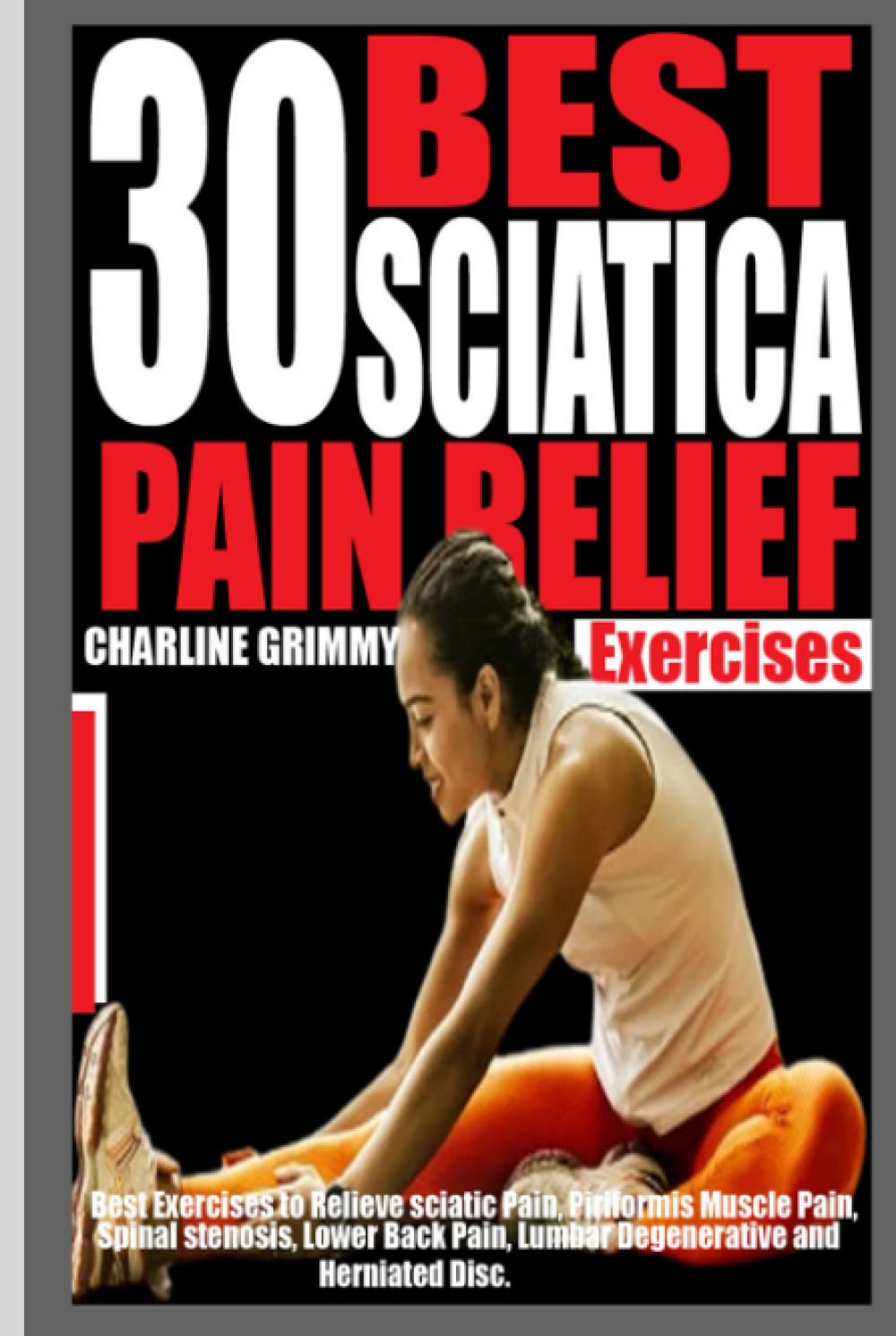 30 BEST SCIATICA PAIN RELIEF EXERCISES: Best Exercises to relieve Sciatic Pain, Piriformis Muscle Pain, Spinal Stenosis, Lower Back Pain, Lumbar Degenerative and Herniated Disc.