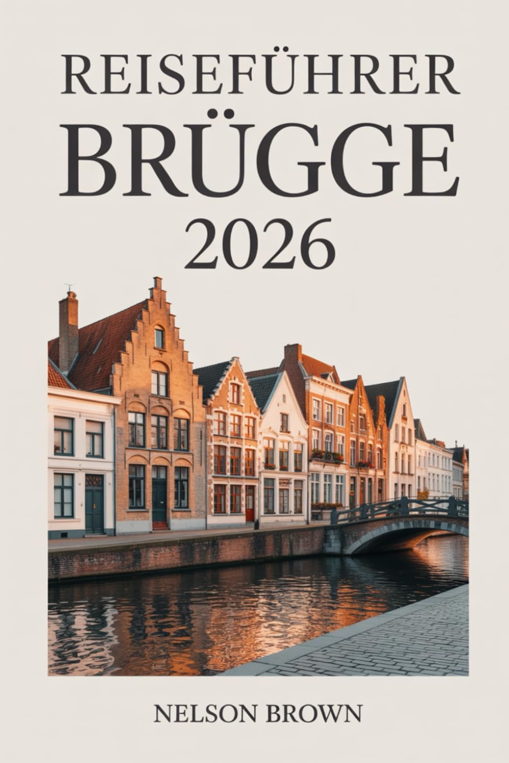 REISEFÜHRER BRÜGGE 2026: Der umfassende Reiseführer für Entdecker: Geschichte, lokales Leben, malerische Routen und authentische Erlebnisse