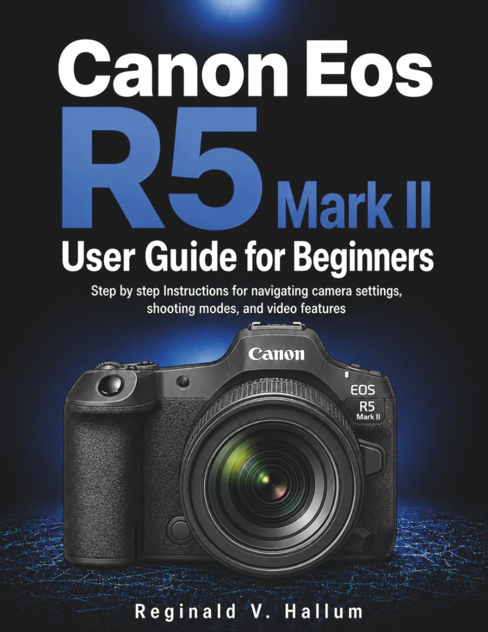Canon Eos R5 Mark II User Guide for Beginners: Step by step Instructions for navigating camera settings, shooting modes, and video features