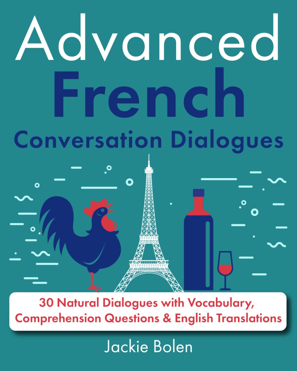 Advanced French Conversation Dialogues: 30 Natural Dialogues with Vocabulary, Comprehension Questions & English Translations (Learn French Through English)