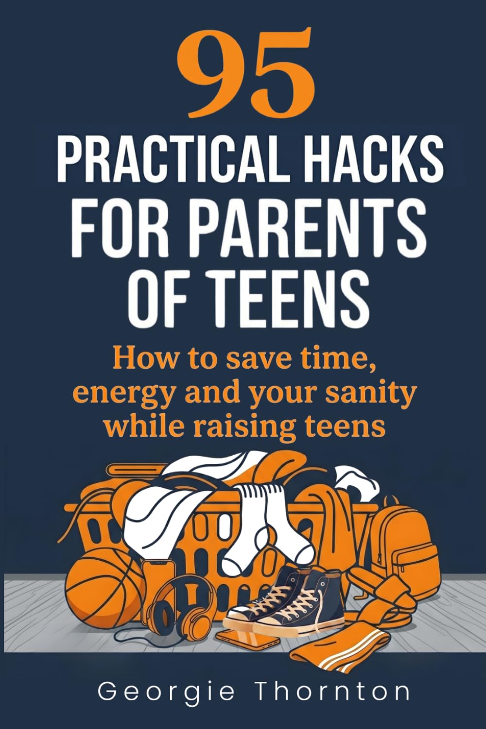 95 Practical Hacks for Parents of Teens: How to Save Time, Energy and Your Sanity While Raising Teens (Parenting Teens)