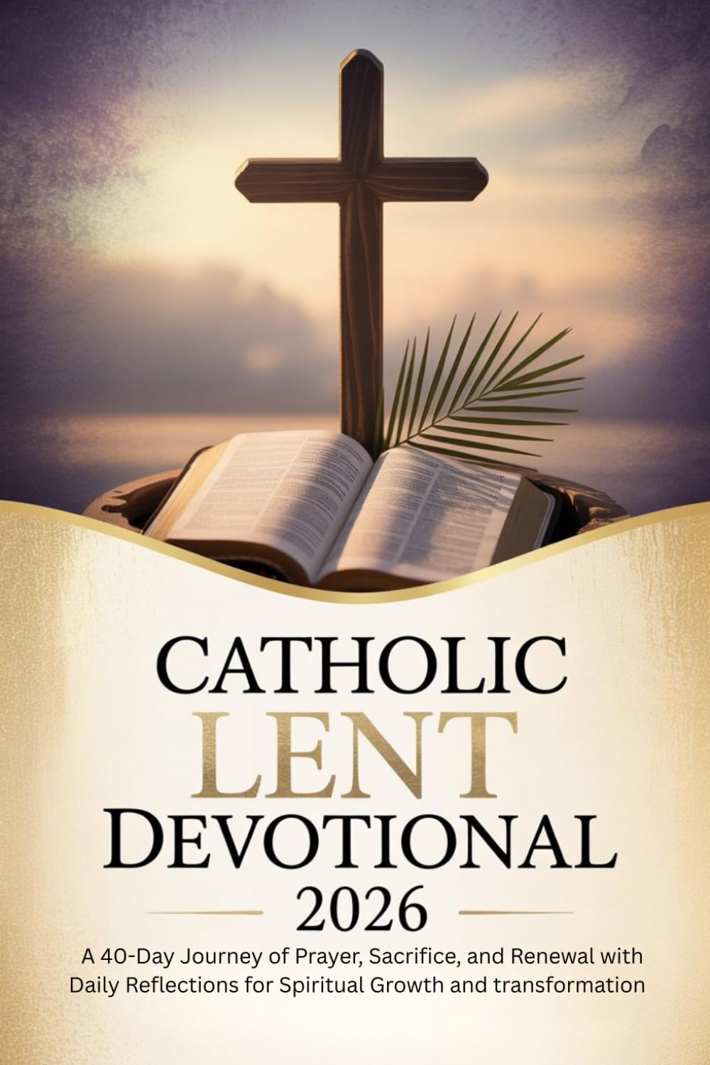 CATHOLIC LENT DEVOTIONAL 2026: A 40-Day Journey of Prayer, Sacrifice, and Renewal with Daily Reflections for Spiritual Growth and Transformation