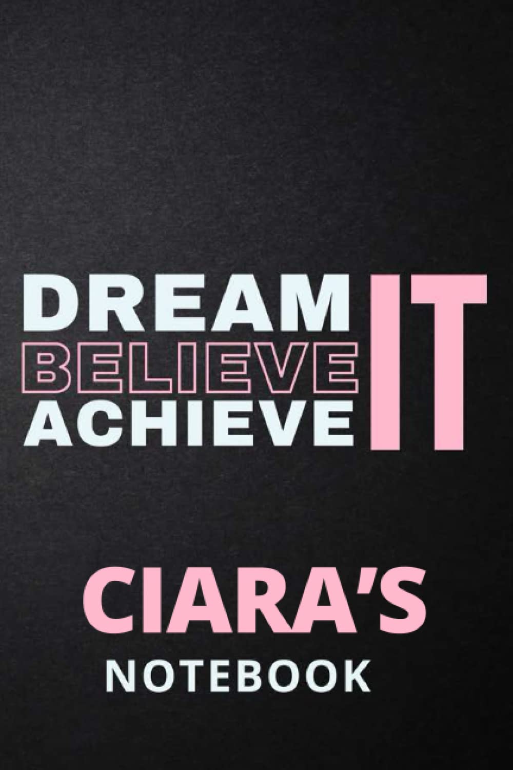 Dream It Believe It Achieve It Ciara's Notebook: Personalised Motivational Journal Notebook for Girls Named Ciara. (Custom Name Journal, Blank ... 110 Pages Pink Theme Cover(Ciara Notebook)