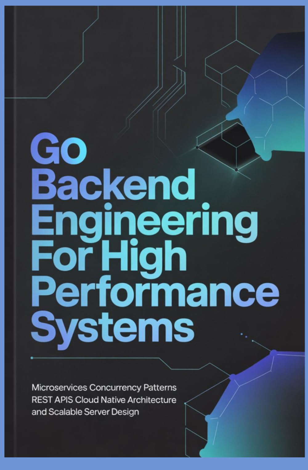 GO BACKEND ENGINEERING FOR HIGH PERFORMANCE SYSTEMS: Microservices Concurrency Patterns REST APIs Cloud Native Architecture and Scalable Server Design