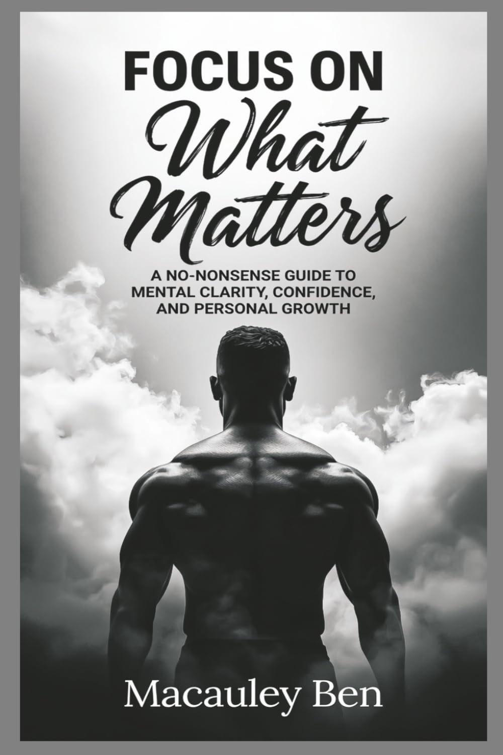 FOCUS ON What Matters: A No-Nonsense Guide to Mental Clarity, Confidence, and Personal Growth