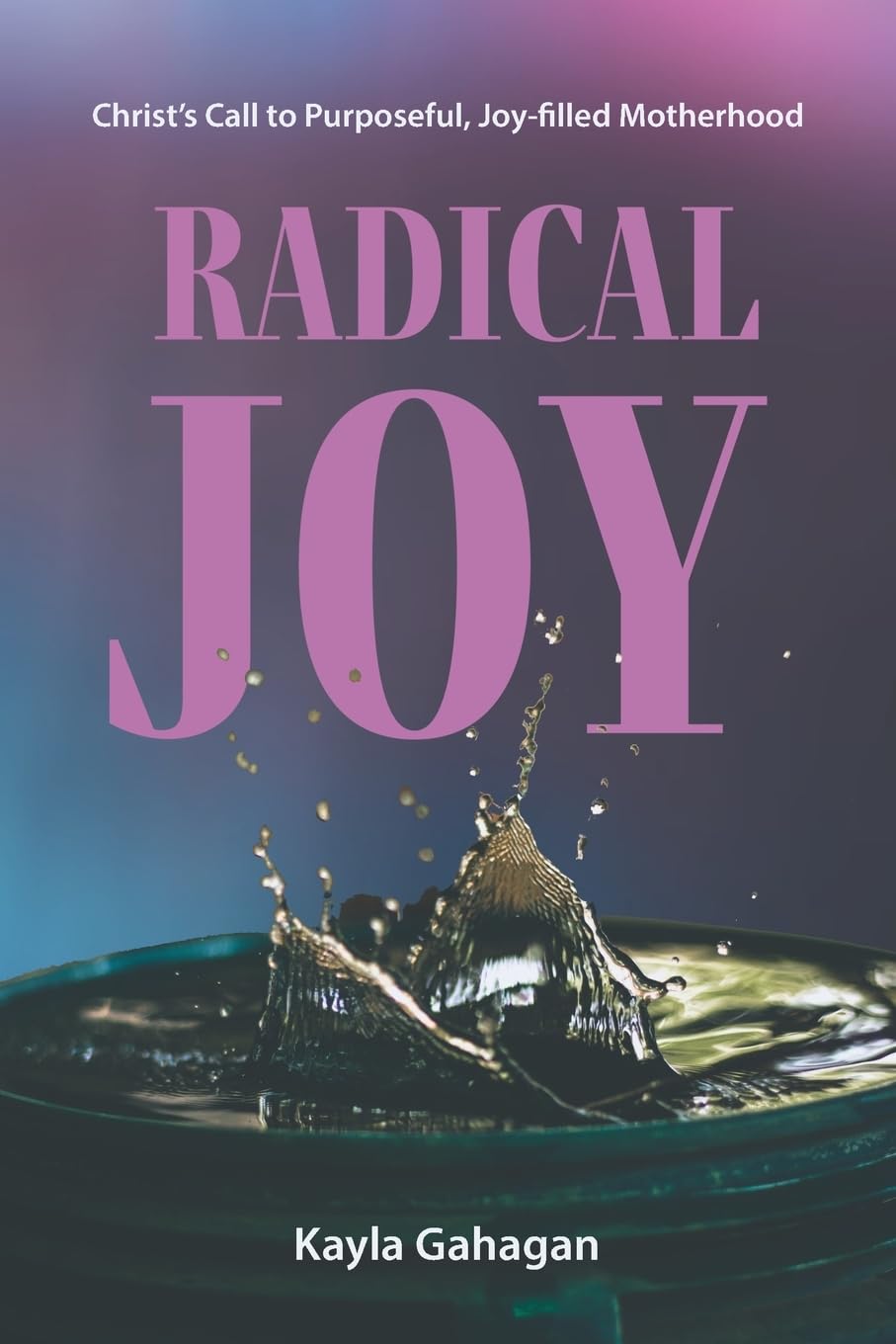Radical Joy: Christ's Call to Purposeful, Joy-filled Motherhood