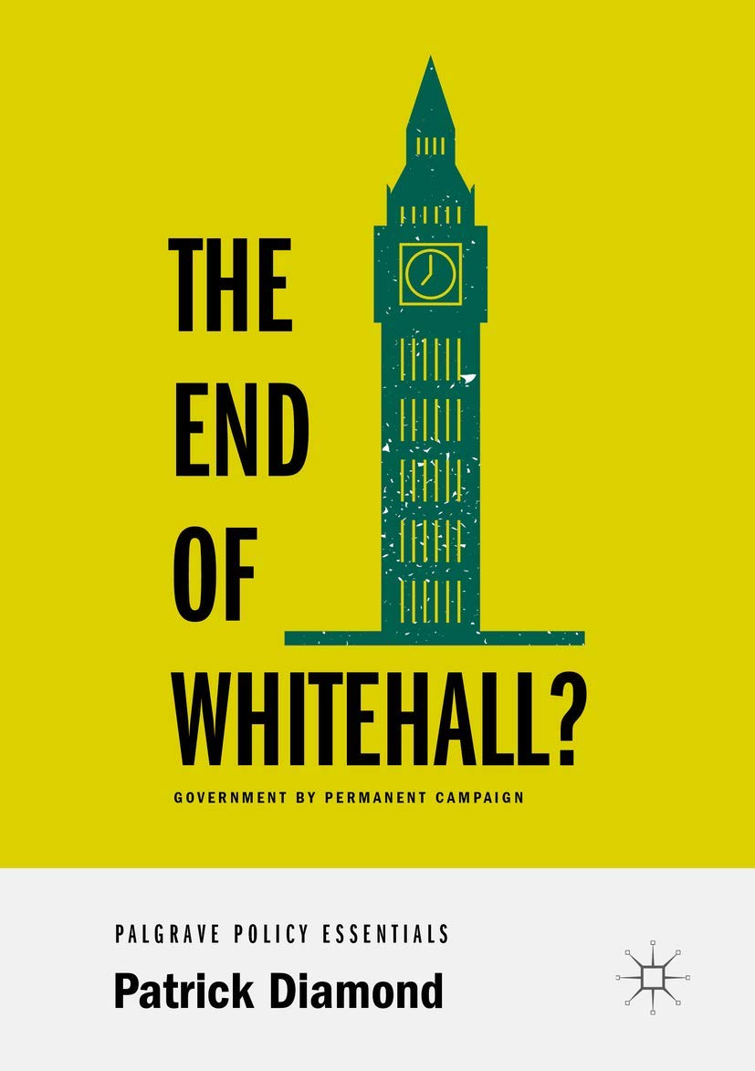 The End of Whitehall?: Government by Permanent Campaign (Palgrave Policy Essentials)