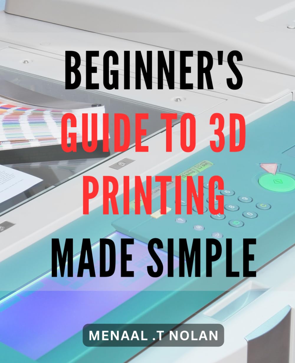 Beginner's Guide to 3D Printing Made Simple: Create Amazing Designs Quickly and Easily