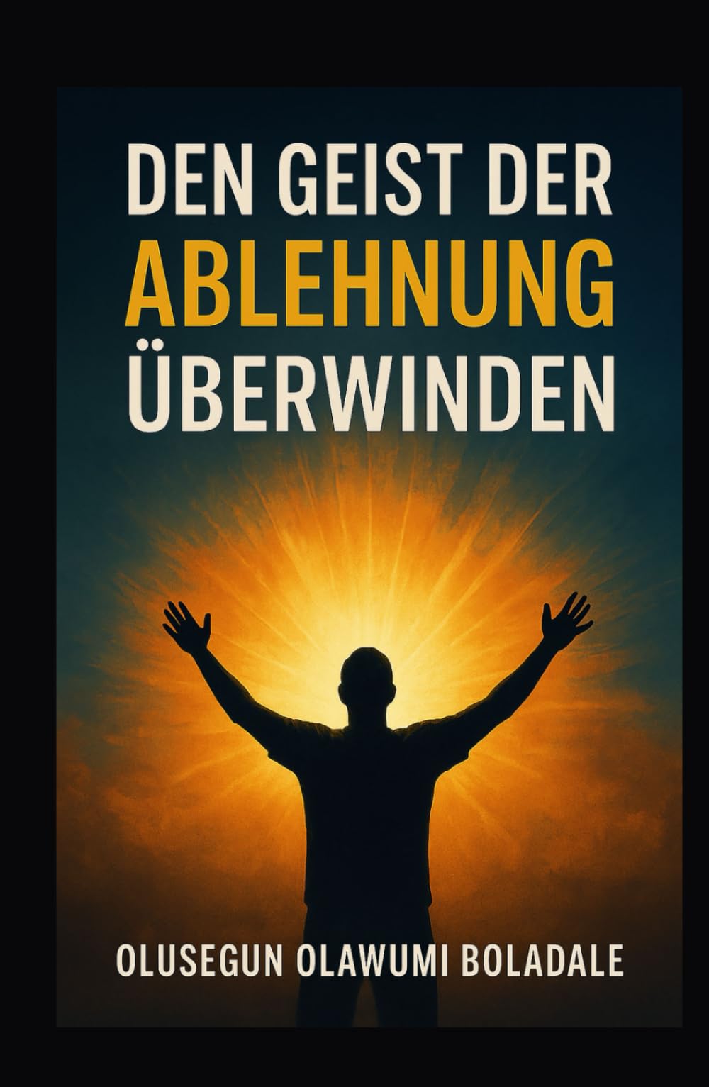 DEN GEIST DER ABLEHNUNG ÜBERWINDEN: Deine Identität in Christus annehmen und die vollständige Befreiung von Widerstand und Opposition erfahren