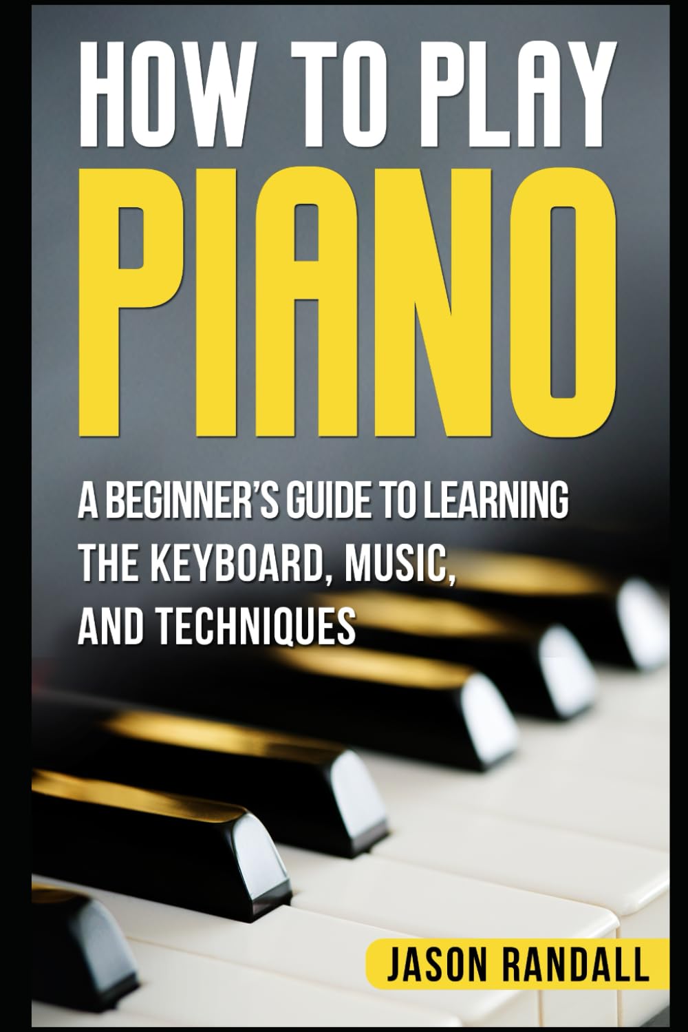 How to Play Piano: A Beginner’s Guide to Learning the Keyboard, Music, and Techniques: 1 (Pianos for Beginners)