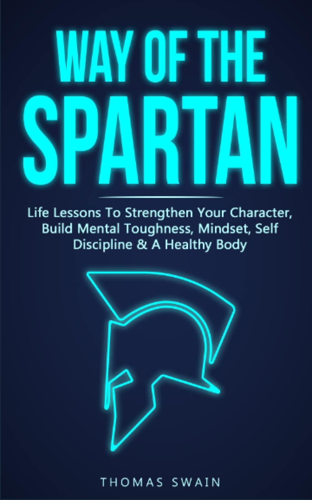 Way of The Spartan: Life Lessons To Strengthen Your Character, Build Mental Toughness, Mindset, Self Discipline & A Healthy Body