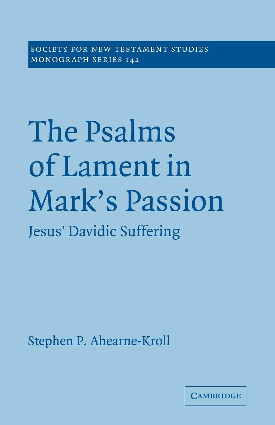 The Psalms of Lament in Mark's Passion: Jesus' Davidic Suffering: 142 (Society for New Testament Studies Monograph Series, Series Number 142)