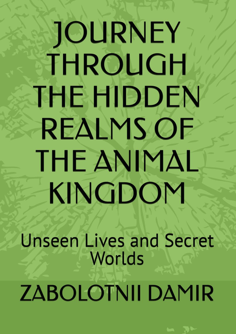 JOURNEY THROUGH THE HIDDEN REALMS OF THE ANIMAL KINGDOM: Unseen Lives and Secret Worlds
