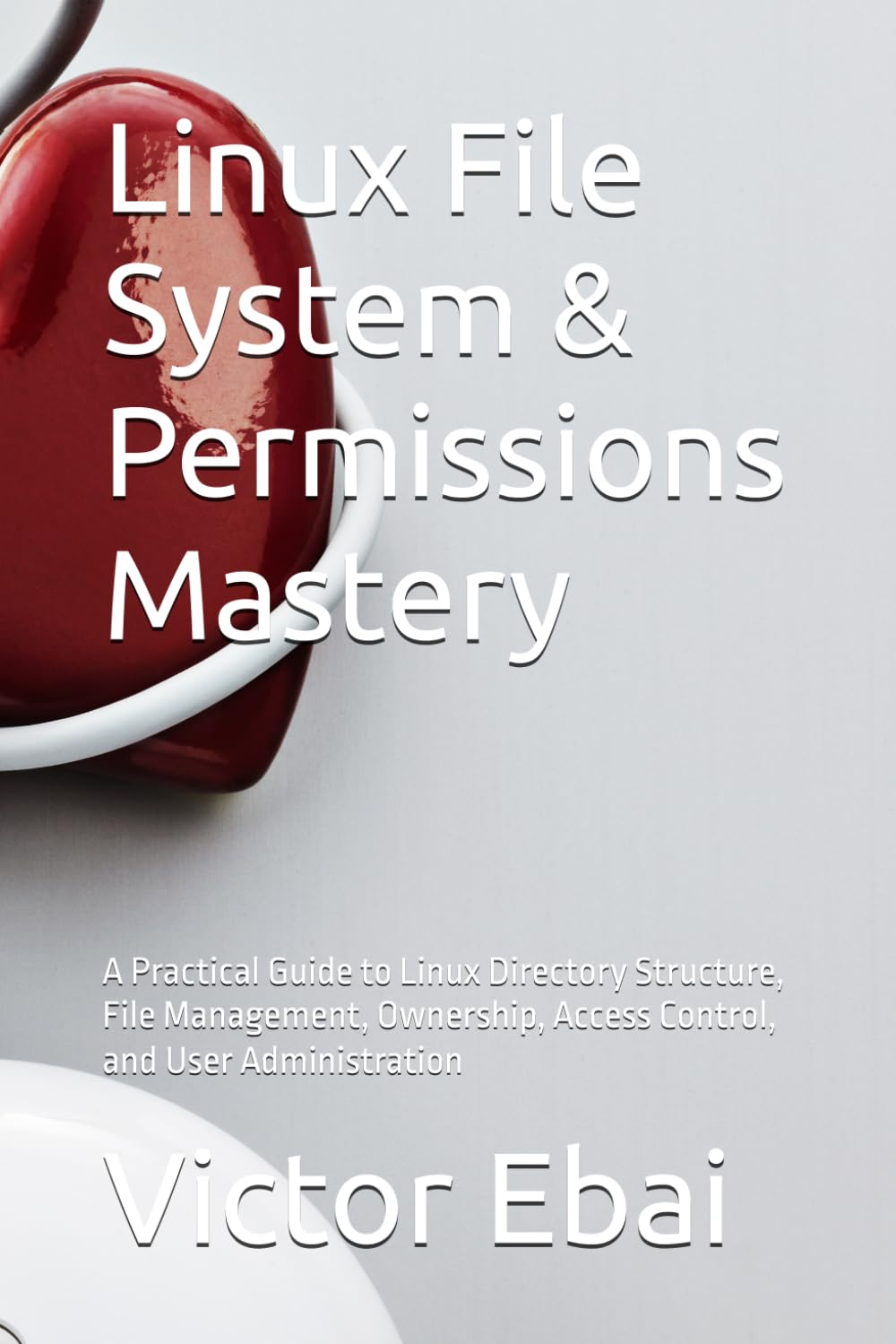 Linux File System & Permissions Mastery: A Practical Guide to Linux Directory Structure, File Management, Ownership, Access Control, and User Administration (The Practical Linux Series)