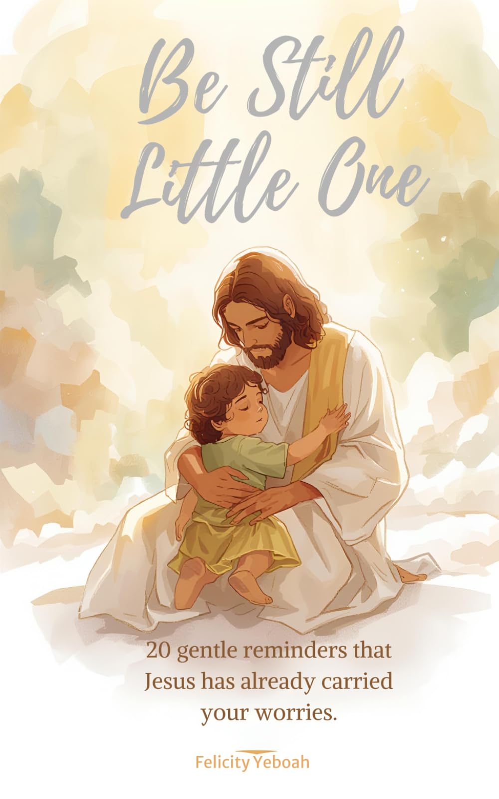BE STILL LITTLE ONE: 20 Gentle Reminders That Jesus Has Already Carried Your Worries