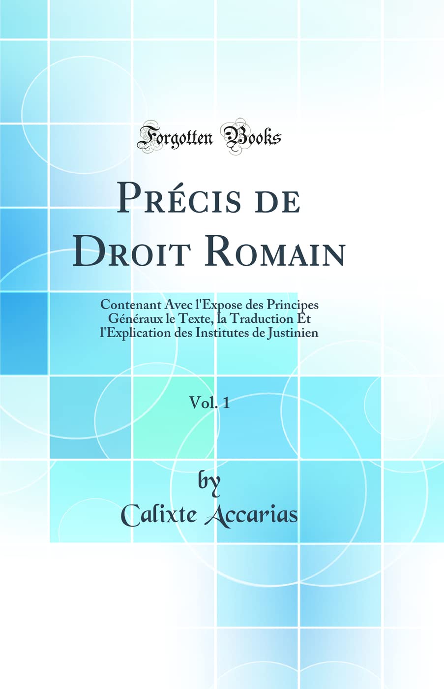 Précis de Droit Romain, Vol. 1: Contenant Avec l'Expose des Principes Généraux le Texte, la Traduction Et l'Explication des Institutes de Justinien (Classic Reprint)