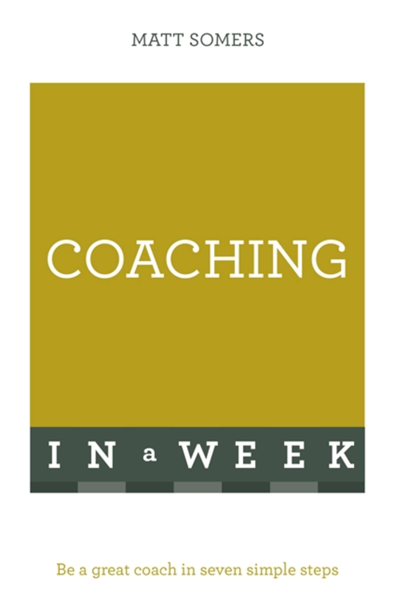 Coaching In A Week: Be A Great Coach In Seven Simple Steps