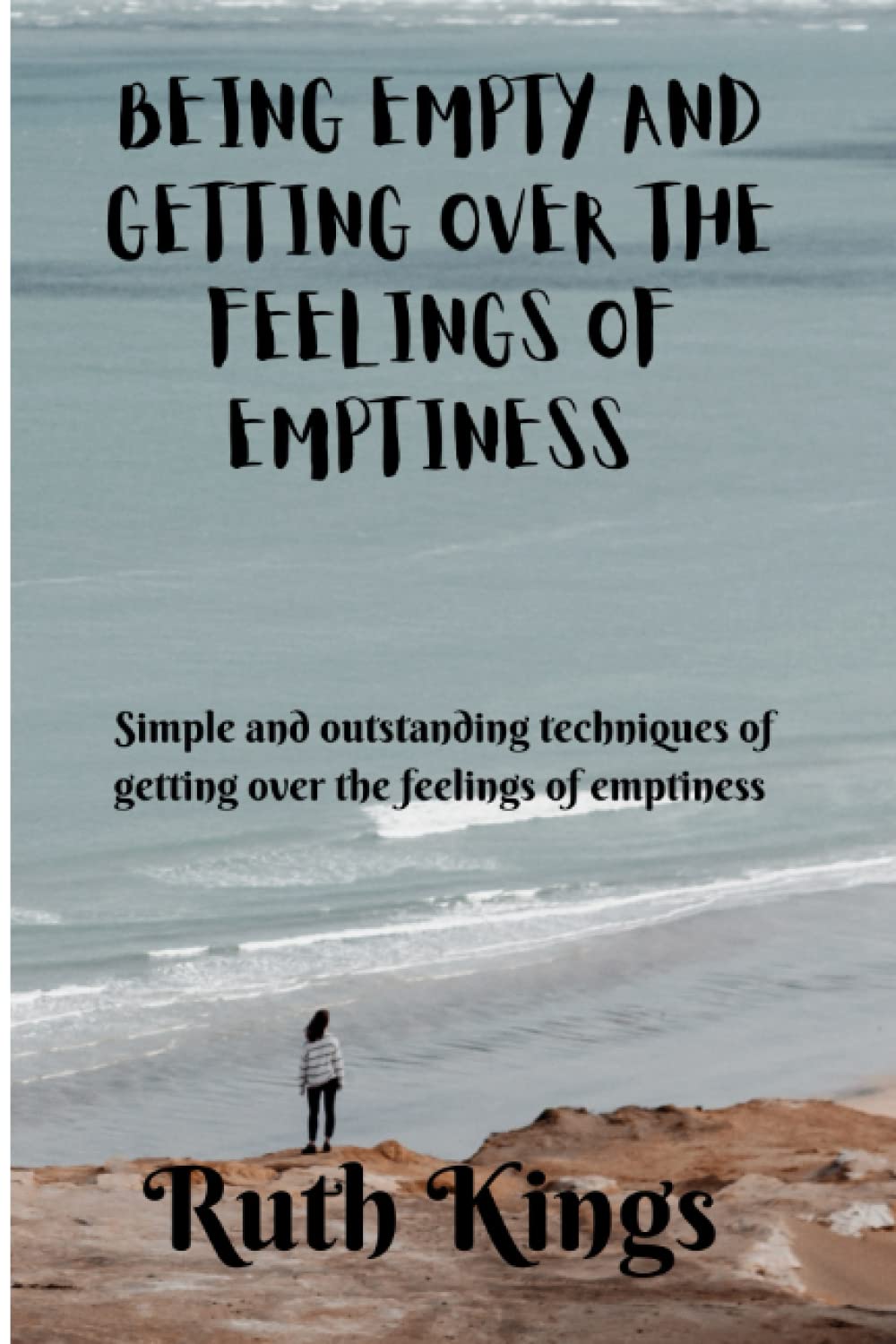 BEING EMPTY AND GETTING OVER THE FEELINGS OF EMPTINESS: Simple And Outstanding Techniques Of Getting Over The Feelings Of Emptiness. Connecting And Getting Back In Touch With Yourself