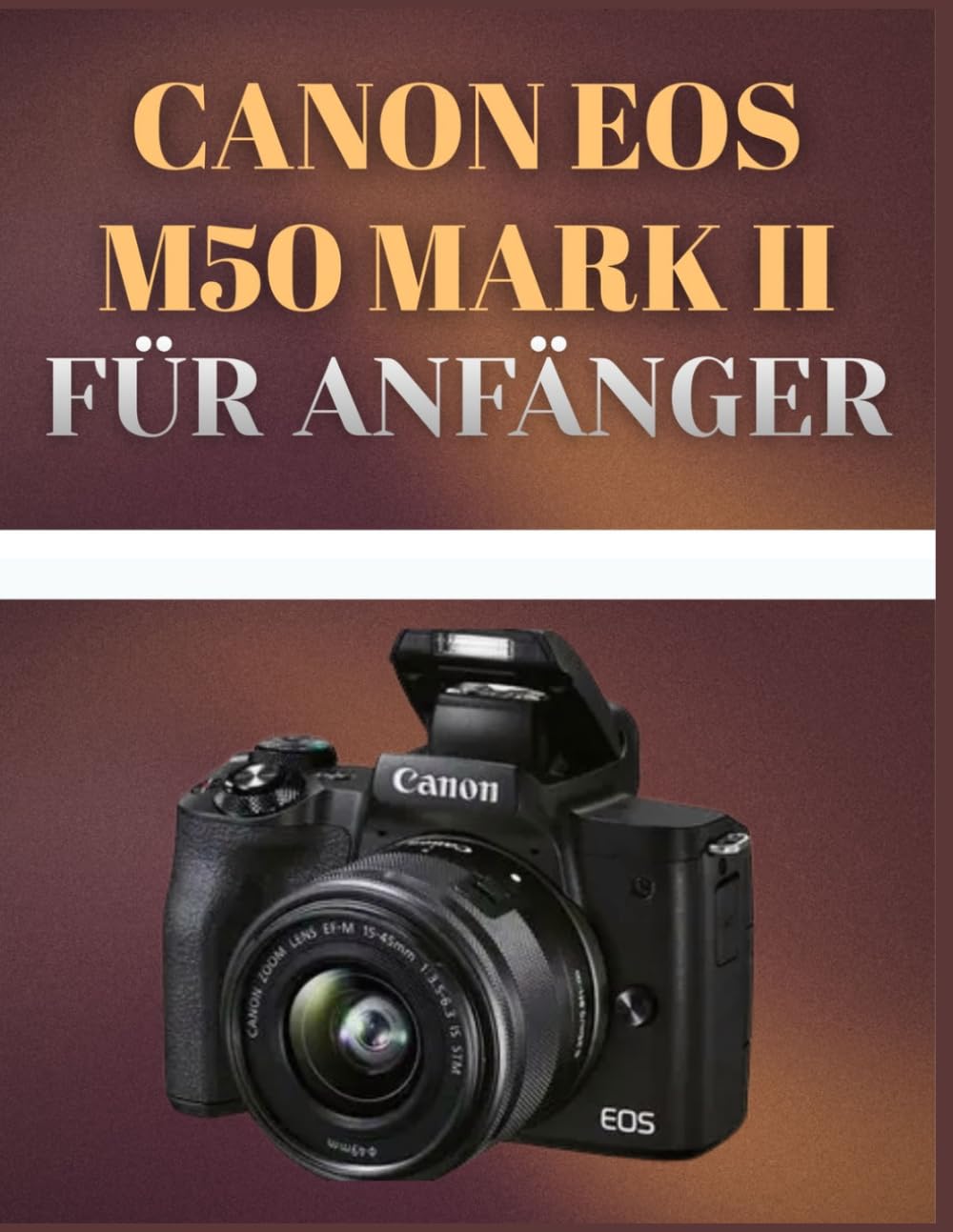 Canon EOS M50 Mark II Für Anfänger: Eine visuelle Schritt -für- Schritt -Anleitung für Perfektion Belichtung , wunderschöne Porträts und professionelles Niveau Video