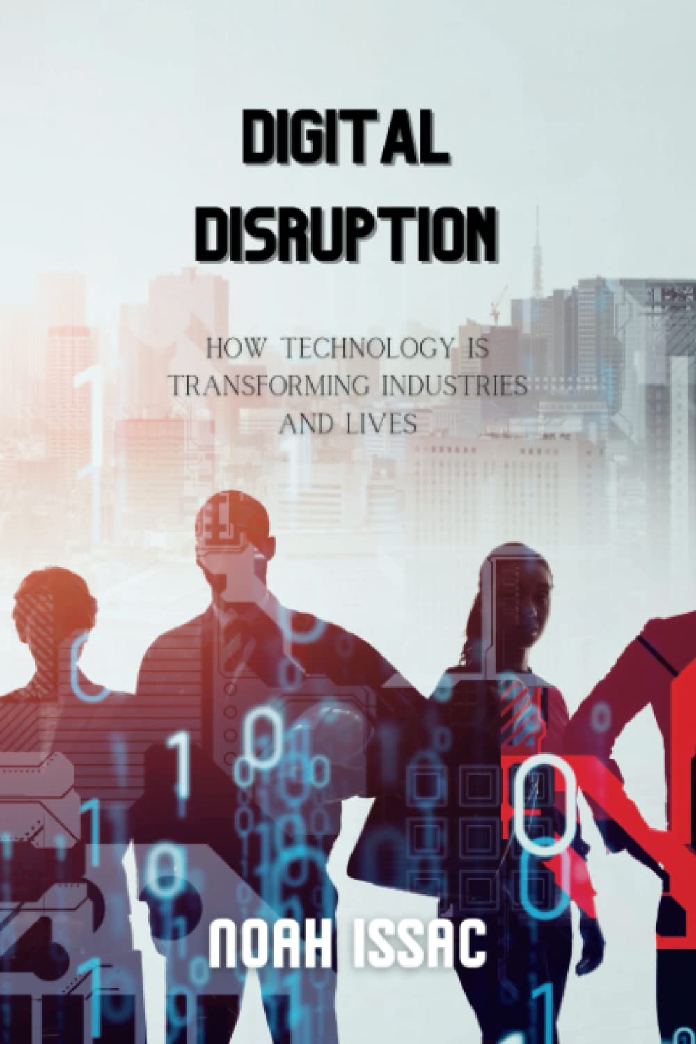 Digital Disruption: How Technology is Transforming Industries and Lives: Unlock the Power of Digital Disruption: A Comprehensive Guide for Beginners and Advancers