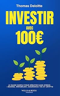 Investir avec 100 €: Le Guide pour Débuter sans Stress - Comprendre la Bourse, l'Immobilier, l'Assurance-Vie et la Cryptomonnaie