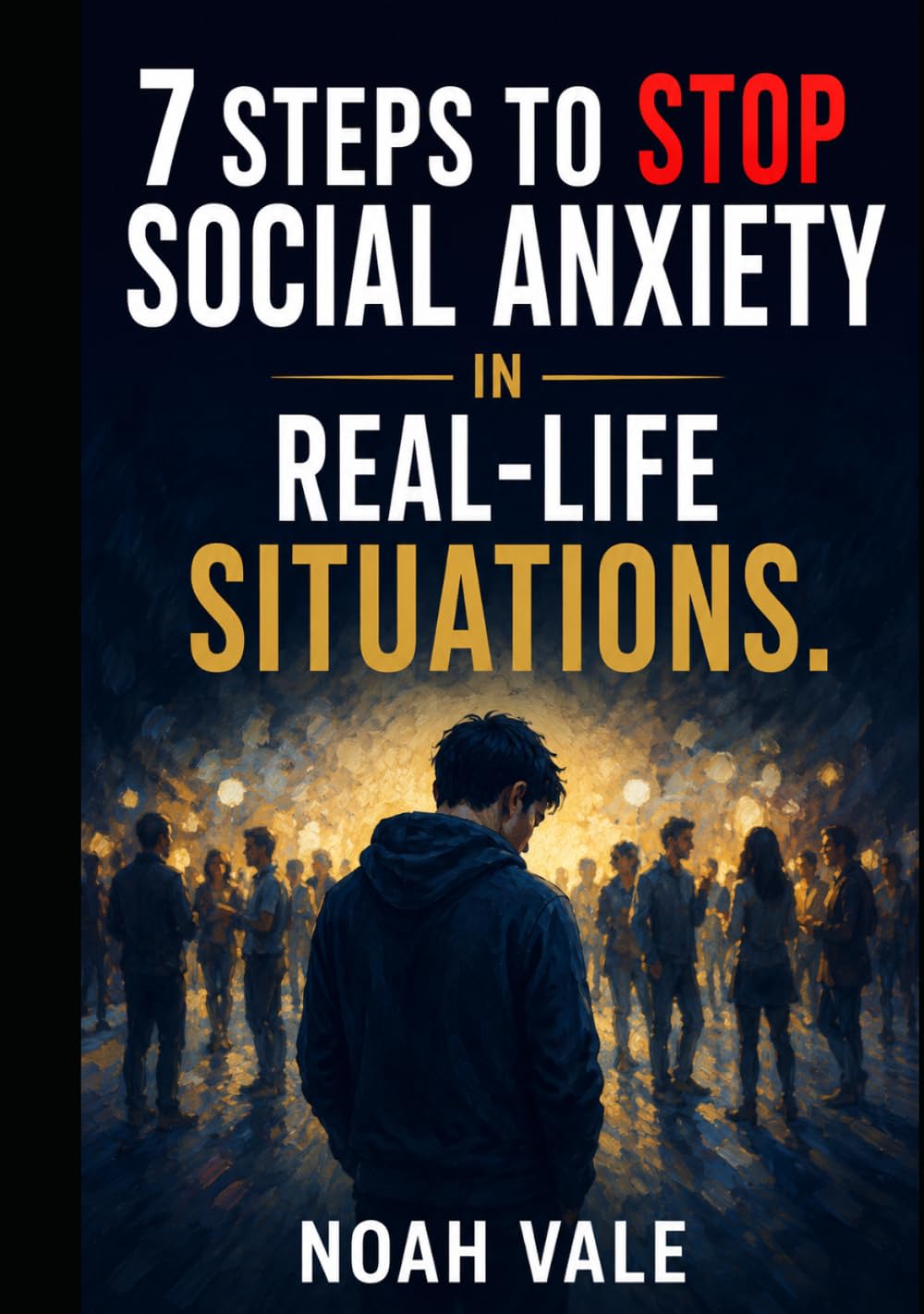 7 Steps to Stop Social Anxiety in Real-Life Situations: Reclaim Your Confidence, Stop Monitoring Yourself Constantly, and Learn to Exist More Freely Around Others