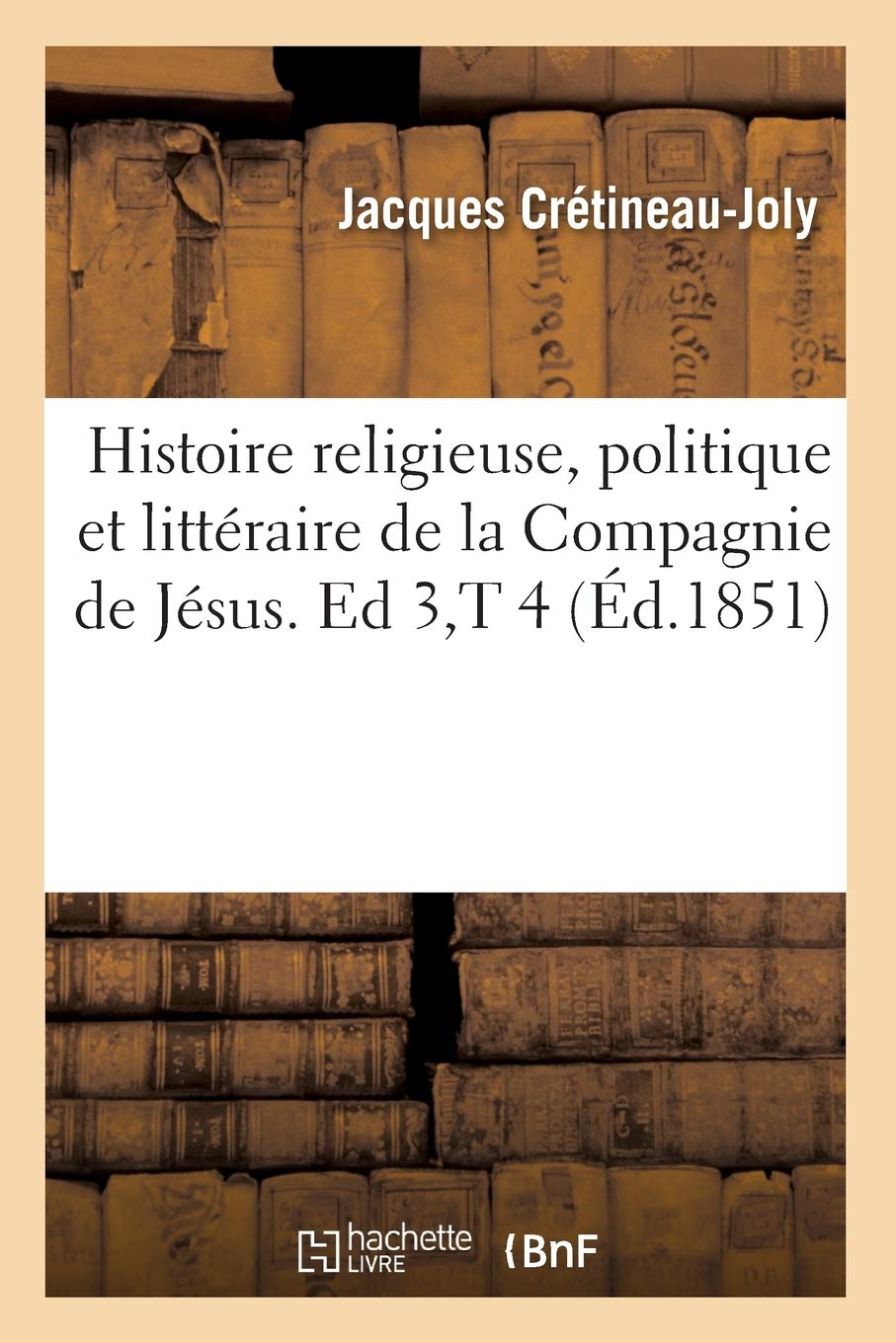 Histoire religieuse, politique et littéraire de la Compagnie de Jésus. Ed 3,T 4 (Éd.1851) (Religion)