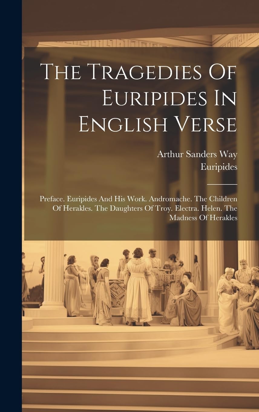 The Tragedies Of Euripides In English Verse: Preface. Euripides And His Work. Andromache. The Children Of Herakles. The Daughters Of Troy. Electra. Helen. The Madness Of Herakles