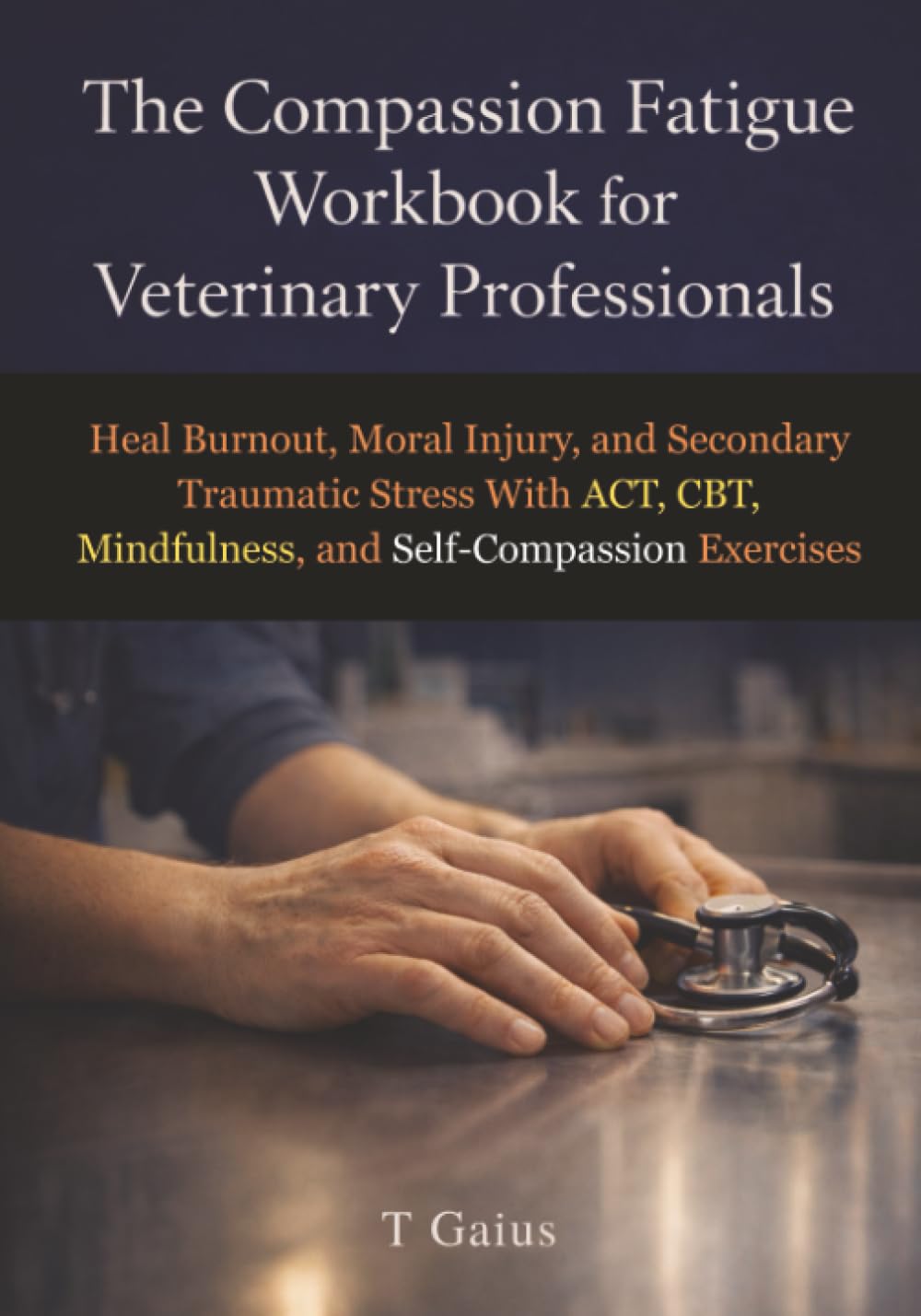 The Compassion Fatigue Workbook for Veterinary Professionals: Heal Burnout, Moral Injury, and Secondary Traumatic Stress With ACT, CBT, Mindfulness, and Self-Compassion Exercises