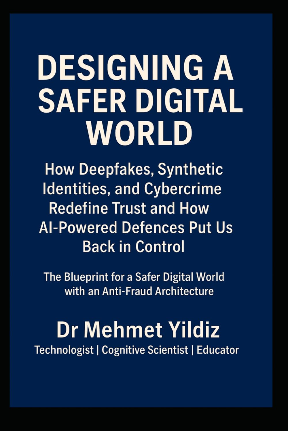 Designing a Safer Digital World: How Deepfakes, Synthetic Identities, and Cybercrime Redefine Trust and How AI-Powered Defences Put Us Back in Control (Technology Excellence and Leadership Series)