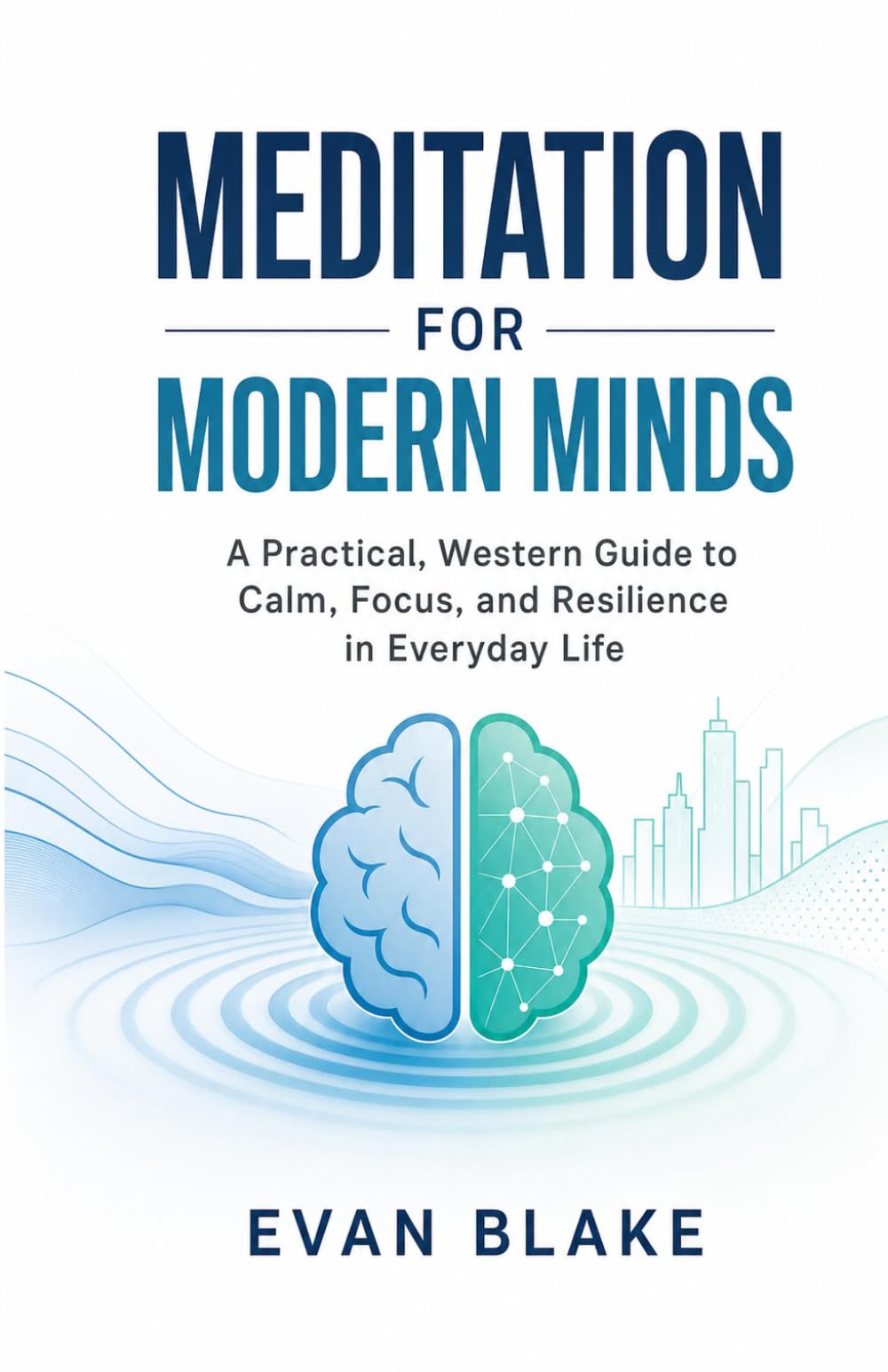 Meditation for Modern Minds: A Practical, Western Guide to Calm, Focus, and Resilience in Everyday Life