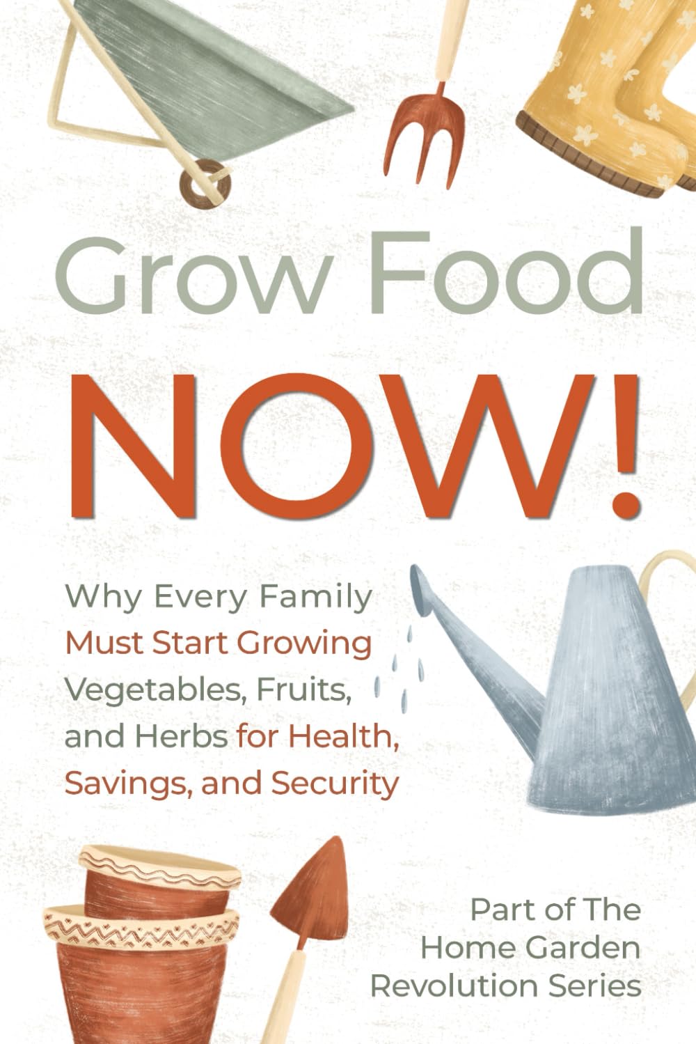 Grow Food NOW!: Why Every Family Must Start Growing Vegetables, Fruits and Herbs for Health, Savings, and Security