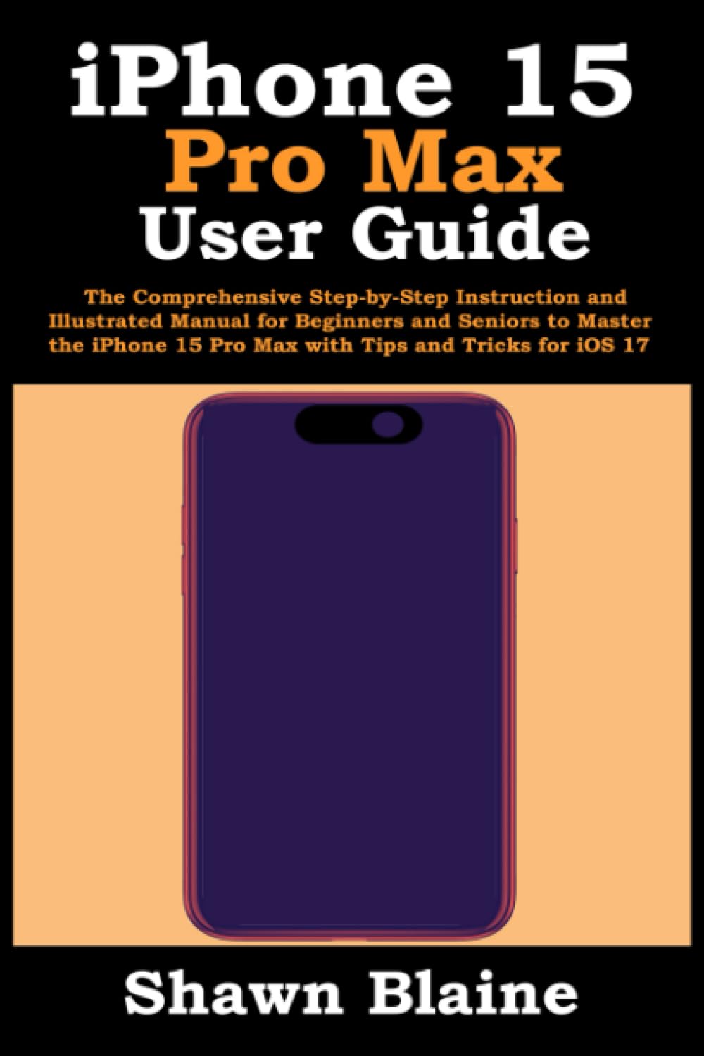 iPhone 15 Pro Max User Guide: The Comprehensive Step-by-Step Instruction and Illustrated Manual for Beginners and Seniors to Master the iPhone 15 Pro Max with Tips and Tricks for iOS 17