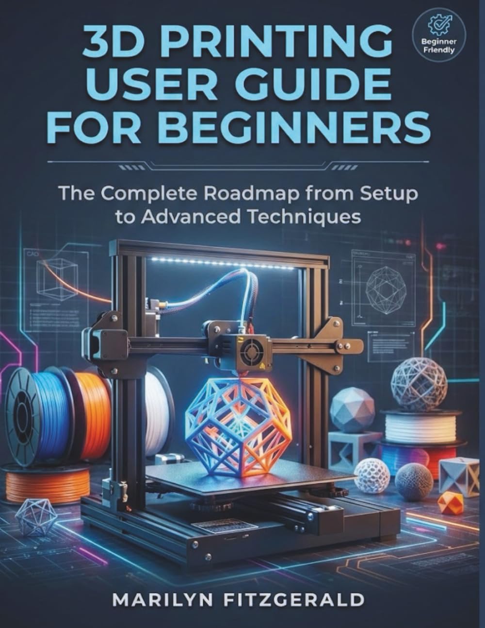 3D Printing User Guide for Beginners: The Complete Roadmap from Setup to Advanced Techniques