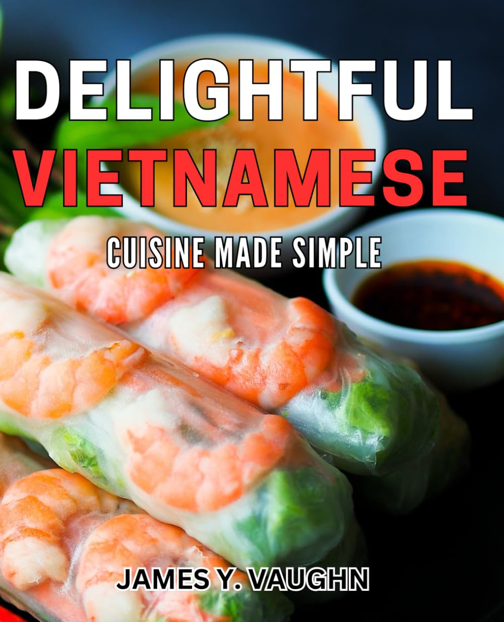 Delightful Vietnamese Cuisine Made Simple: Discover the Easy Magic of Authentic Vietnamese Cooking