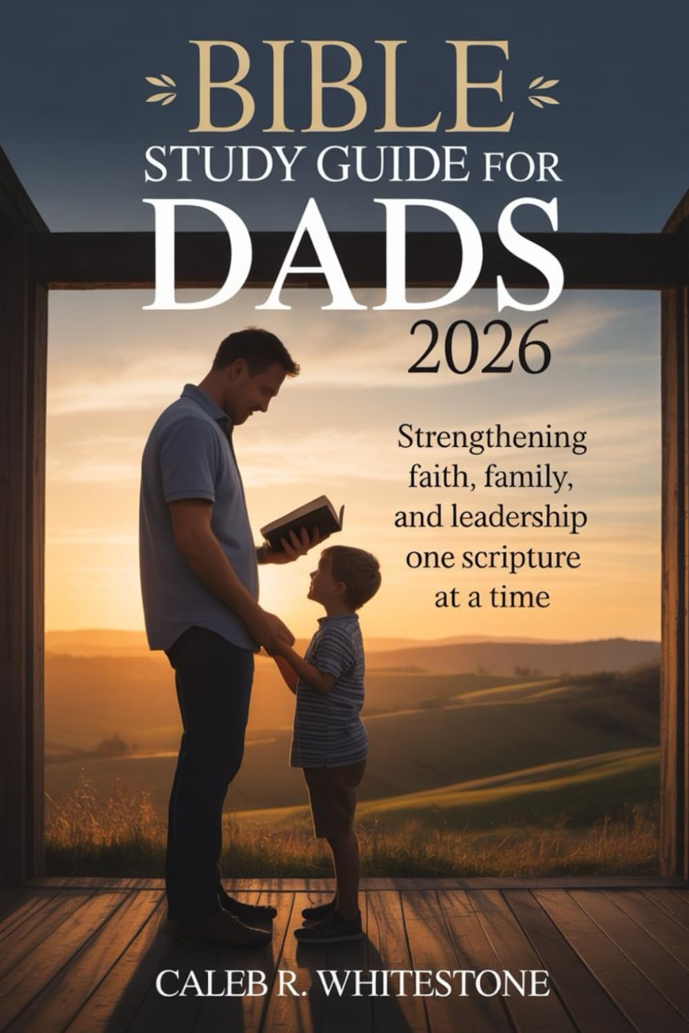 Bible Study Guide For Dads 2026: Strengthening Faith, Family, and Leadership One Scripture at a Time