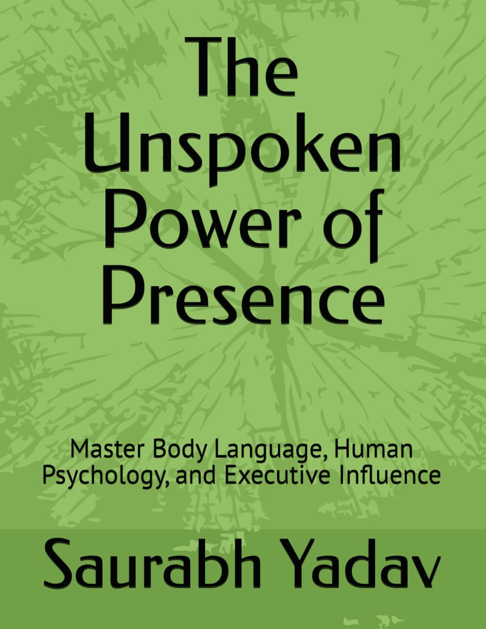 The Unspoken Power of Presence: Master Body Language, Human Psychology, and Executive Influence