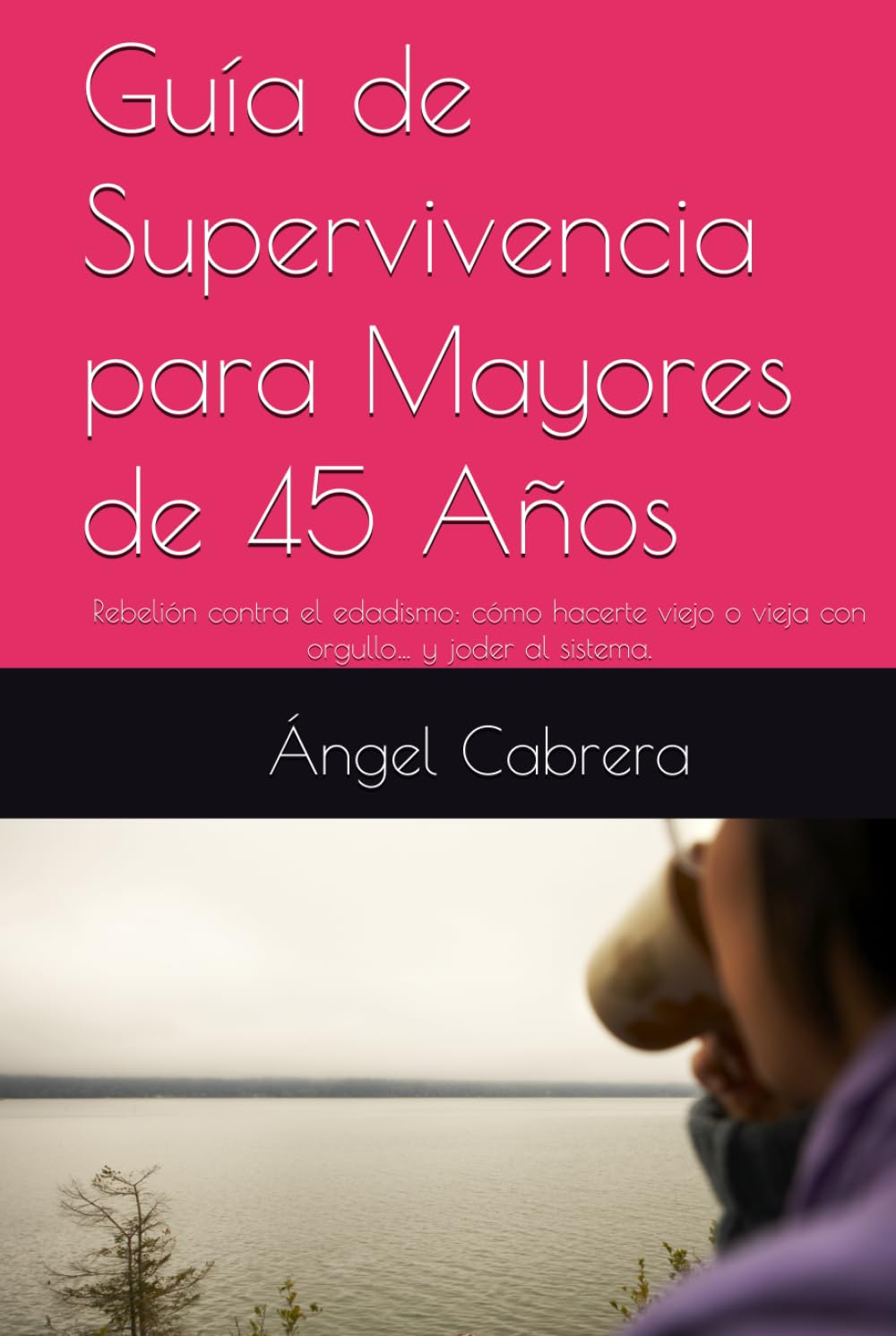 Guía de Supervivencia para Mayores de 45 Años: Rebelión contra el edadismo: cómo hacerte viej@ con orgullo… y joder al sistema.